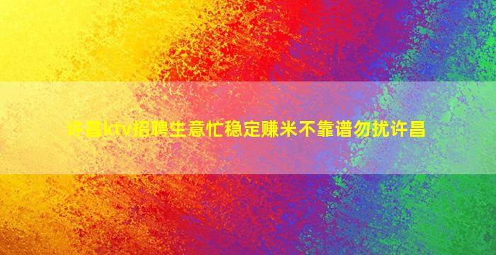 许昌ktv招聘生意忙稳定赚米不靠谱勿扰许昌